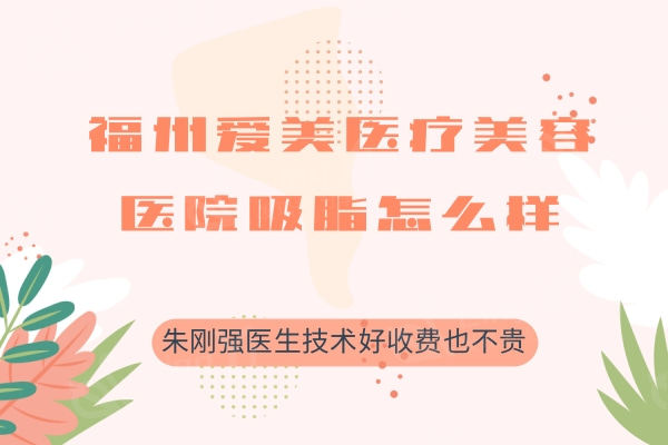 福州爱美医疗美容医院吸脂怎么样？朱刚强医生技术好收费也不贵