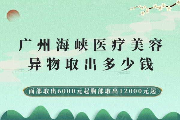 广州海峡医疗美容异物取出多少钱？面部取出6000元起胸部取出12000元起