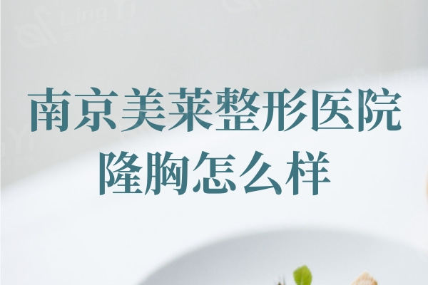 南京美莱整形医院隆胸怎么样?经证实夏建军做丰胸自然手感好