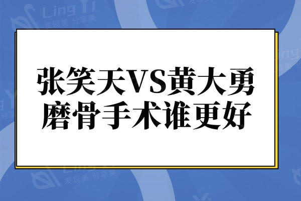 张笑天和黄大勇磨骨手术谁做的好?技术优势/风格/价格对比便知