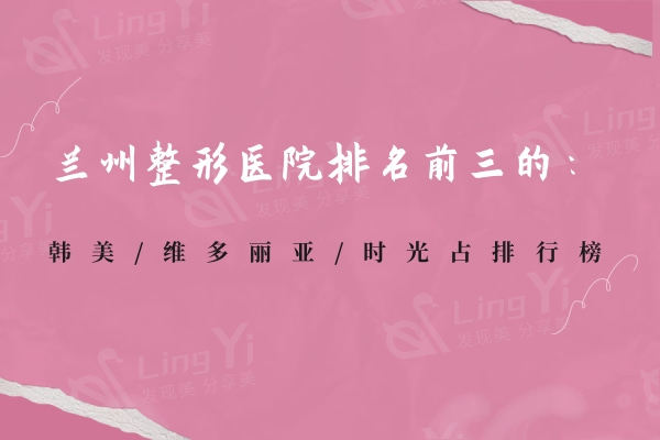 兰州整形医院排名前三的：韩美/维多丽亚/时光占排行榜