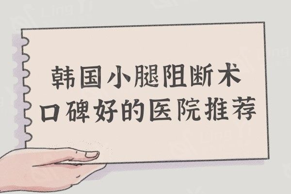 韩国哪里能做小腿阻断术?口碑好的医院推荐:ID/原辰/波轮美等