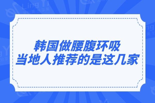 韩国做腰腹环吸哪家医院好?这5家口碑整形机构当地人强烈推荐
