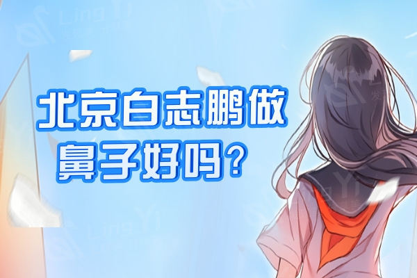 北京白志鹏做鼻子好吗？从白志鹏肋骨鼻真人反馈及价格来看挺靠谱