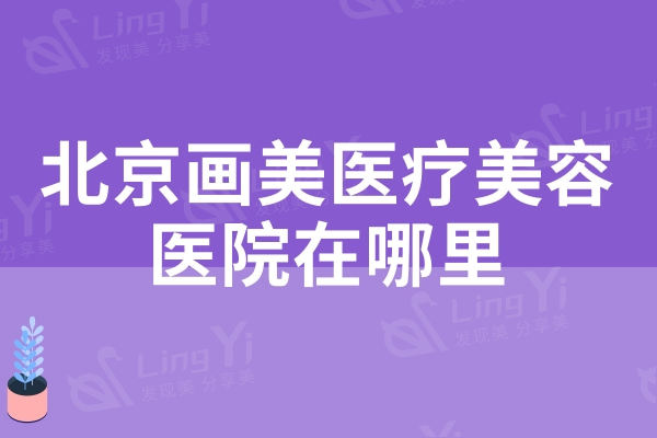 北京画美医疗美容医院在哪里？位于朝阳区正规的整形专科医院价格实惠