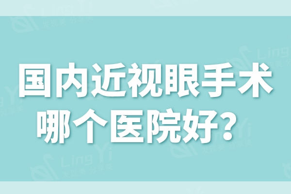 国内近视眼手术哪个医院好?激光/飞秒/半飞秒这些医院技术成熟更可靠