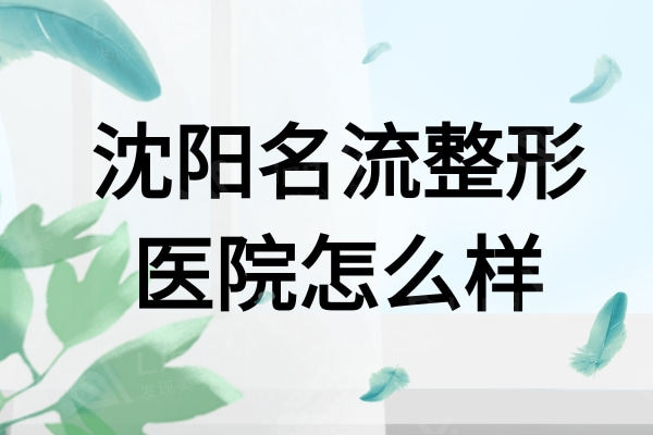 沈阳名流整形医院怎么样？口碑好价格不贵的正规机构