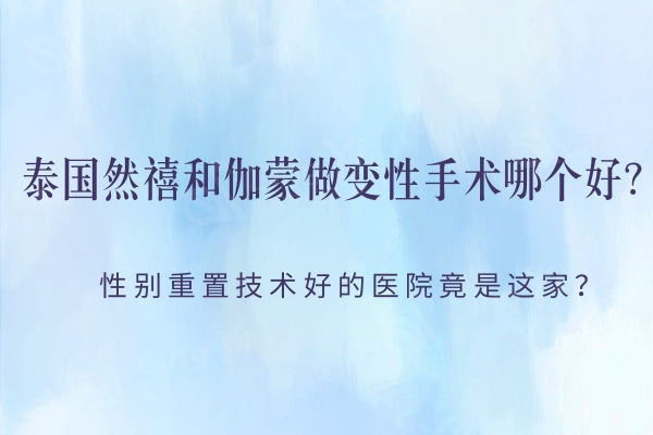 泰国然禧和伽蒙做变性手术哪个好？性别重置技术好的医院竟是这家？