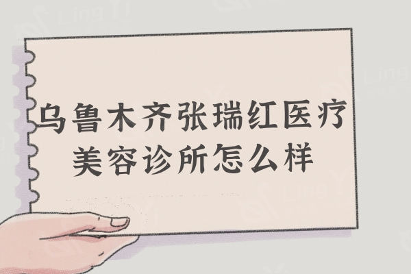乌鲁木齐张瑞红医疗美容诊所怎么样？技术和实力都价格实惠