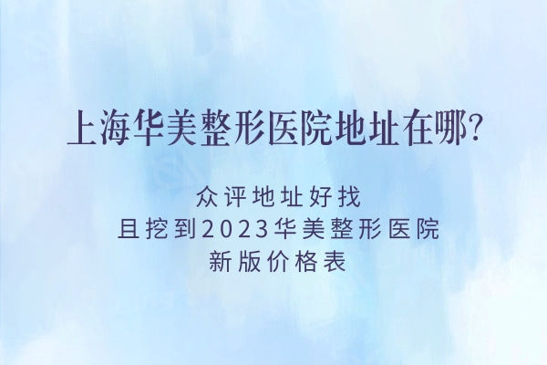 上海华美整形医院地址在哪？众评地址好找且挖到2023华美整形医院新版价格表