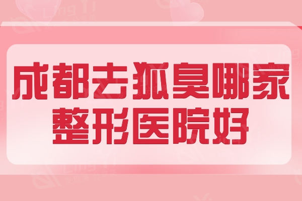 成都去狐臭哪家整形医院好？排行榜这五家技术口碑都不错