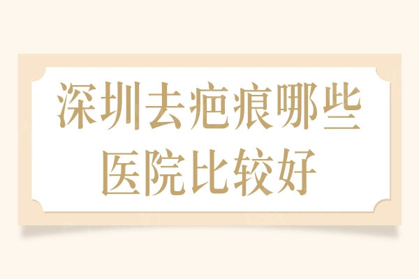 深圳去疤痕哪些医院比较好？鹏程/军科/艺星这三家实力强价格实惠