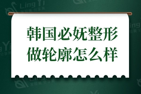 韩国必妩整形做轮廓怎么样?下颌角整形技术拔尖口碑出名