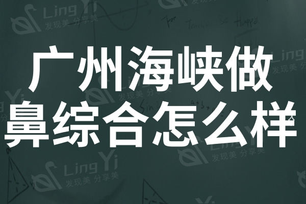 广州海峡做鼻综合怎么样?谢占军和李希军做鼻子实力强口碑好