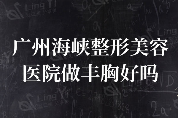 广州海峡整形美容医院做丰胸好吗?都说谢占军做隆胸技术是真的好