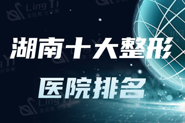 湖南十大整形医院排名公布!华韩/美莱/亚韩等资质正规整形技术强