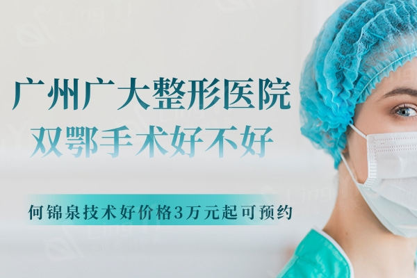 广州广大整形医院双鄂手术好不好？何锦泉技术好价格3万元起可