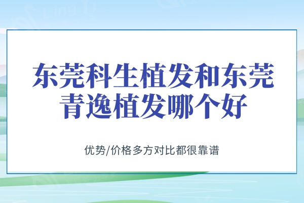 东莞科生植发和东莞青逸植发哪个好？优势/价格多方对比都很靠谱