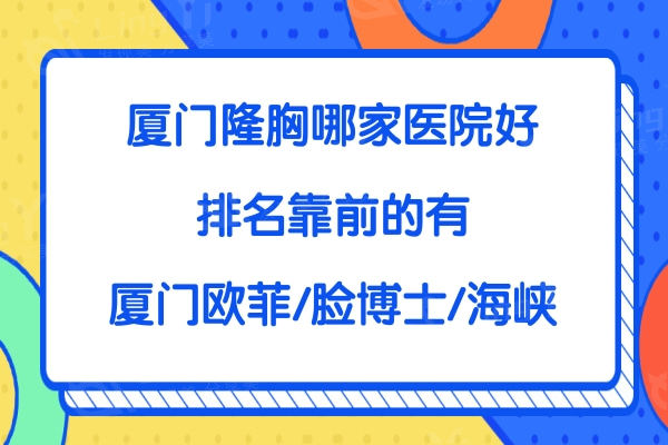 厦门隆胸哪家医院好?排名靠前的有厦门欧菲/脸博士/海峡医疗美容