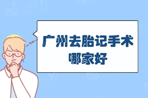 广州去胎记手术哪家好?推荐这三家广州做胎记技术和口碑比较好的医院