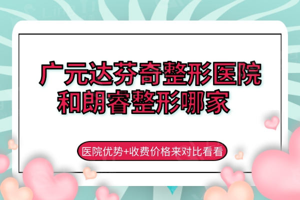 广元达芬奇整形医院和朗睿整形哪家好？医院优势+收费价格来对比看看