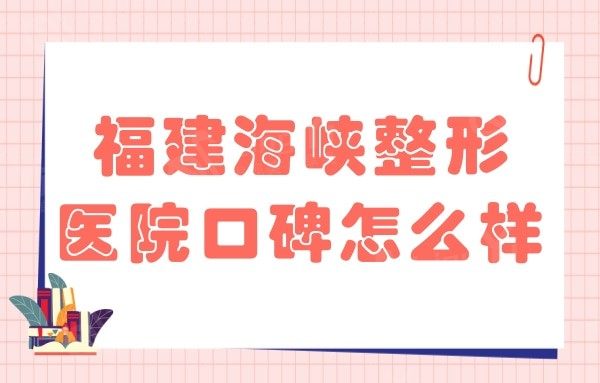 福建海峡整形医院口碑怎么样?网评眼鼻胸整形技术超群评价高