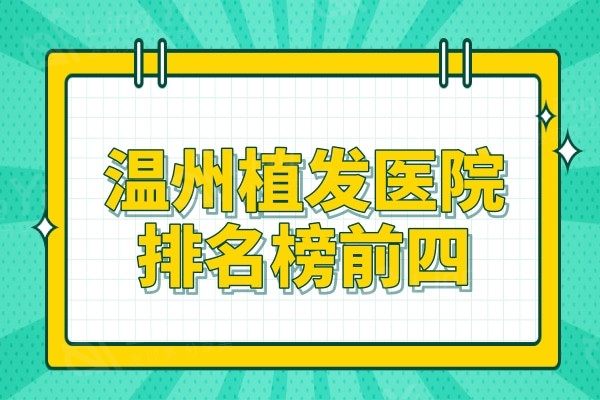 温州植发医院哪家好?排行榜前四资质正规植发技术实力强