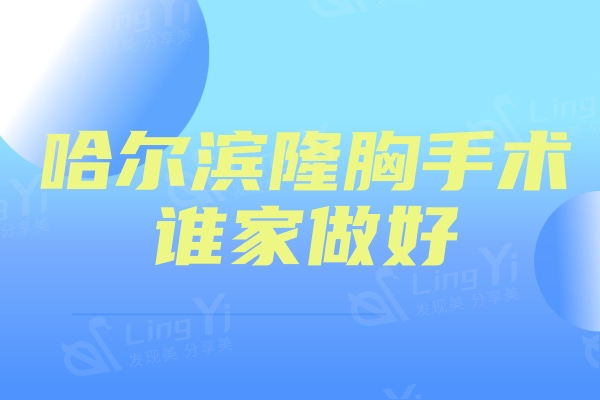 哈尔滨隆胸手术谁家做好?排名前三的瑞丽/艺星/羽禅整形技术好口碑不错