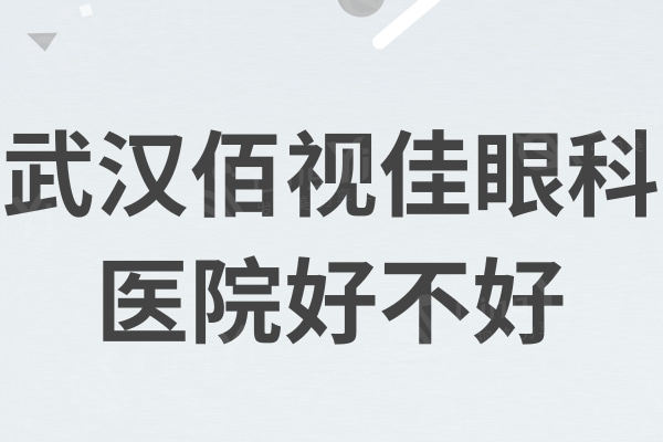 武汉佰视佳眼科医院好不好？近视矫正技术多价格不贵连锁机构