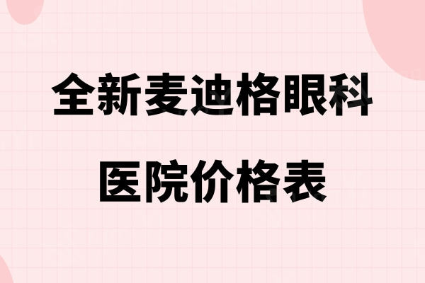 全新麦迪格眼科医院价格表,看近视手术收费贵吗get全飞秒/半飞秒/晶体植入多少钱