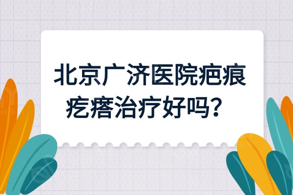 北京广济医院疤痕科怎样？疤痕疙瘩可以做吗？收费如何