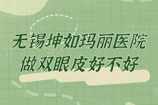 无锡坤如玛丽医院做双眼皮好不好？崔培培/张凡医生技术出彩获得好口碑