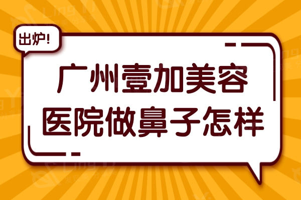 广州壹加医疗美容医院做鼻子怎样?网评李明医生做鼻子自然收费还不贵