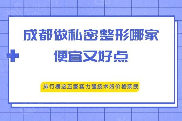 成都做私密整形哪家便宜又好点？排行榜这五家实力强技术好价格亲民