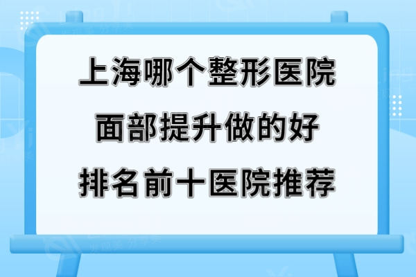 上海哪个整形医院面部提升做的好?排名前十的上海华美/时光/伯思立医美等值得推荐