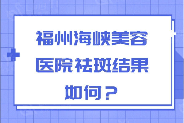 福州海峡美容医院祛斑怎么样？口碑测评技术靠谱价格不贵