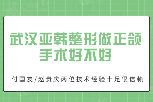 武汉亚韩整形做正颌手术好不好？付国友/赵贵庆两位技术经验十足很信赖