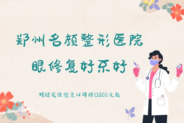 郑州名颜整形眼修复好不好？刘健宪经验足口碑好13800元起
