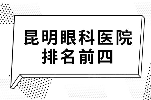 昆明眼科医院哪家好?排名靠前这四家技术口碑好当地人认可