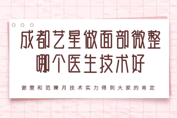 成都艺星做面部微整哪个医生技术好？谢雯和范瓅月技术实力得到大家的肯定