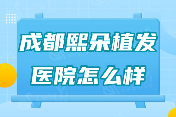 成都熙朵植发医院怎么样？医院实力+医生团队+收费价格很靠谱