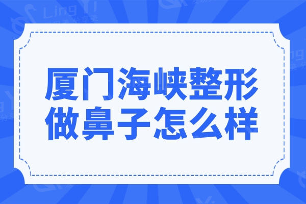 厦门海峡整形做鼻子怎么样?网评张宏做鼻综合技术实力强很靠谱