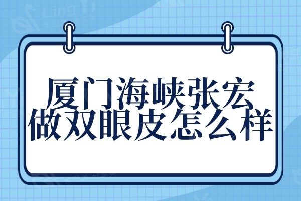 厦门海峡张宏做双眼皮怎么样?网评医生技术实力强好评率高