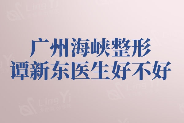 广州海峡整形医院谭新东医生好不好？近30年经验取奥美定例子超多