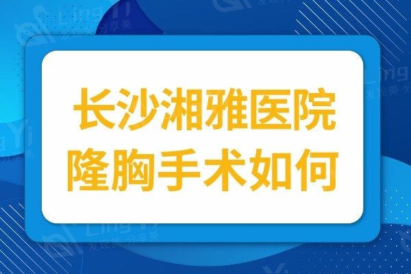 长沙湘雅医院隆胸手术如何?据说祁敏医生做丰胸技术靠谱口碑很赞