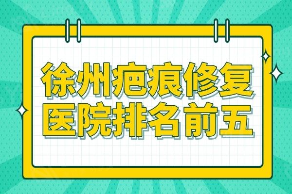 徐州疤痕修复哪家医院好?排名前五技术强口碑个顶个的好