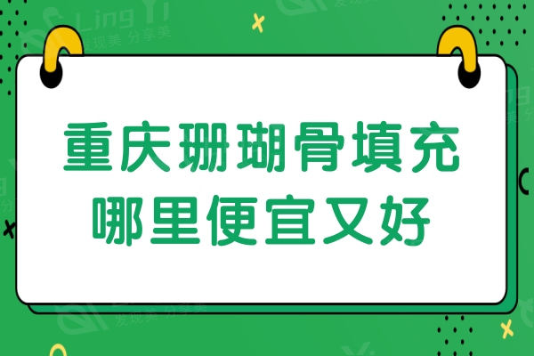 重庆珊瑚骨填充哪里便宜又好？排行榜上松山/华美/宽仁等五家很靠谱