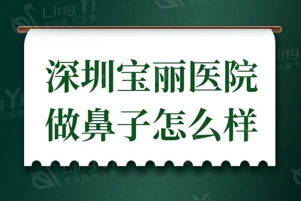 深圳宝丽医院做鼻子怎么样?据说李信锋做隆鼻/鼻修复不增生技术一绝