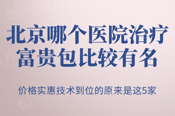 北京哪个医院治疗富贵包比较有名？价格实惠技术到位的原来是这5家