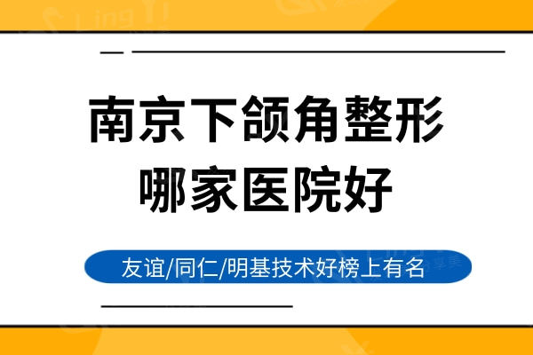南京下颌角整形哪家医院好？友谊/明基技术好榜上有名